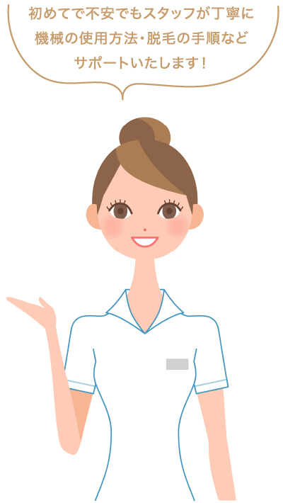 初めてで不安でもスタッフが丁寧に機械の使用方法・脱毛の手順などサポートいたします。